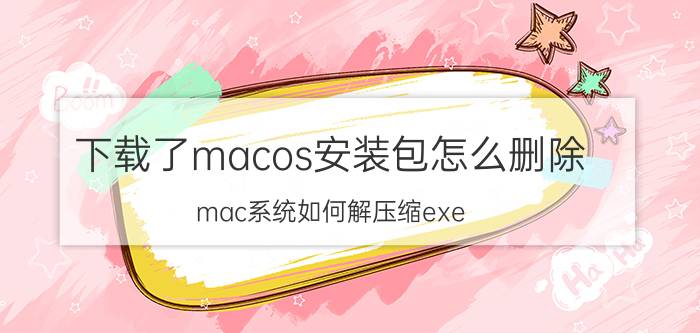 下载了macos安装包怎么删除 mac系统如何解压缩exe？